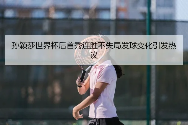 孙颖莎世界杯后首秀连胜不失局发球变化引发热议